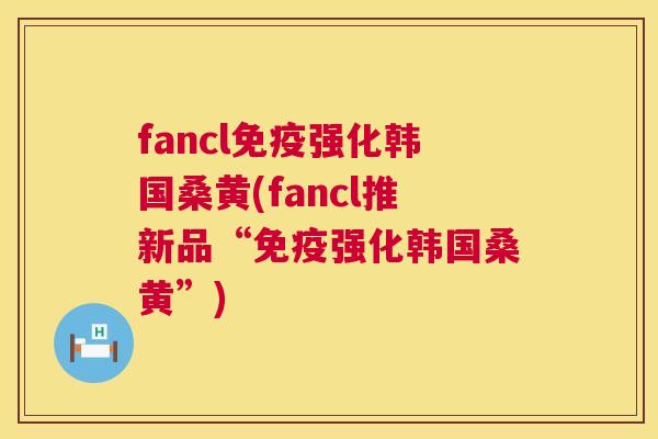 fancl强化韩国桑黄(fancl推新品“强化韩国桑黄”) fancl强化韩国桑黄(fancl推新品“强化韩国桑黄”)