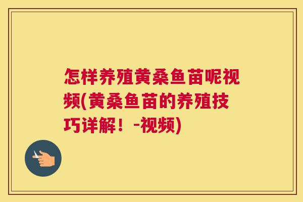 怎样养殖黄桑鱼苗呢视频(黄桑鱼苗的养殖技巧详解!-视频) 怎样养殖黄桑鱼苗呢视频(黄桑鱼苗的养殖技巧详解!-视频)