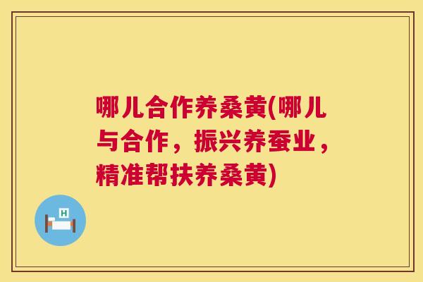 哪儿合作养桑黄(哪儿与合作,振兴养蚕业,精准帮扶养桑黄) 哪儿合作养桑黄(哪儿与合作,振兴养蚕业,精准帮扶养桑黄)