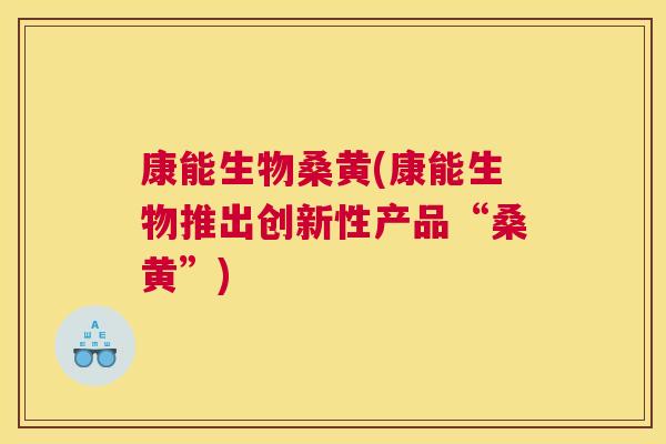 康能生物桑黄(康能生物推出创新性产品“桑黄”) 康能生物桑黄(康能生物推出创新性产品“桑黄”)