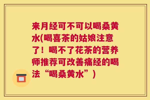 来可不可以喝桑黄水(喝喜茶的姑娘注意了!喝不了花茶的营养师推荐可改善痛经的喝法“喝桑黄水”) 来可不可以喝桑黄水(喝喜茶的姑娘注意了!喝不了花茶的营养师推荐可改善痛经的喝法“喝桑黄水”)