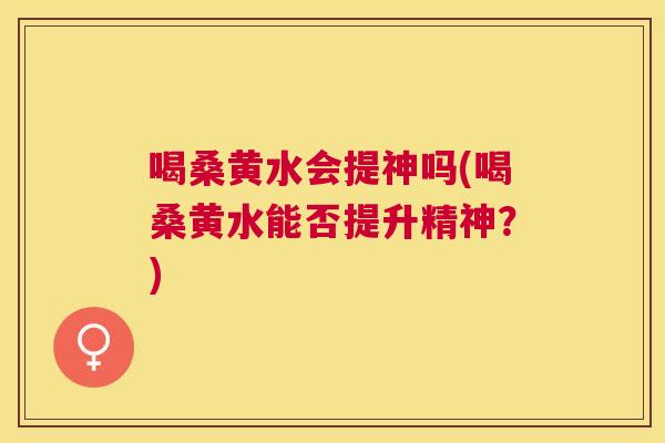 喝桑黄水会提神吗(喝桑黄水能否提升精神?) 喝桑黄水会提神吗(喝桑黄水能否提升精神?)