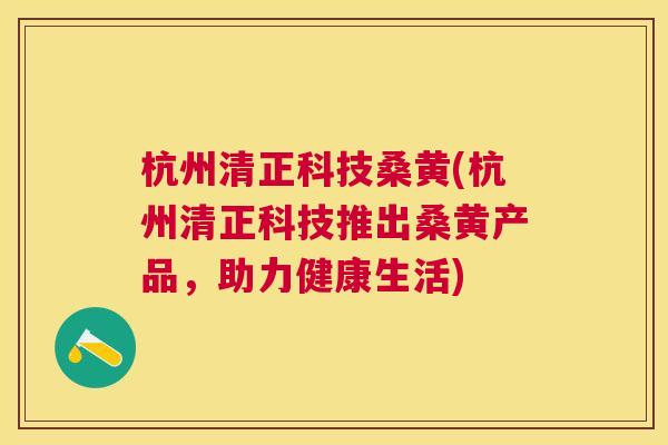 杭州清正科技桑黄(杭州清正科技推出桑黄产品,助力健康生活) 杭州清正科技桑黄(杭州清正科技推出桑黄产品,助力健康生活)