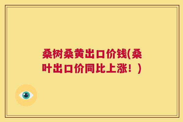 桑树桑黄出口价钱(桑叶出口价同比上涨!) 桑树桑黄出口价钱(桑叶出口价同比上涨!)