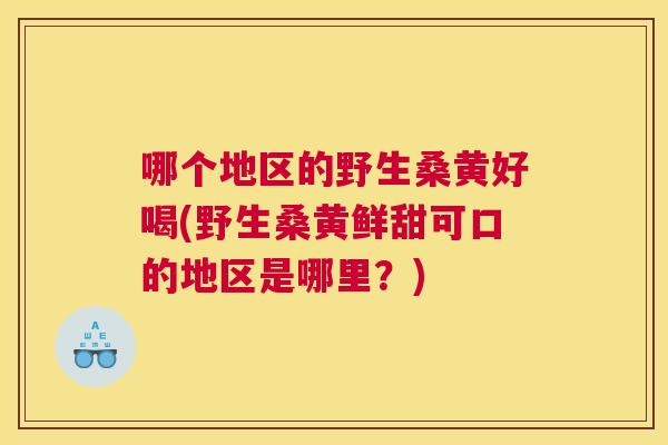 哪个地区的野生桑黄好喝(野生桑黄鲜甜可口的地区是哪里?) 哪个地区的野生桑黄好喝(野生桑黄鲜甜可口的地区是哪里?)