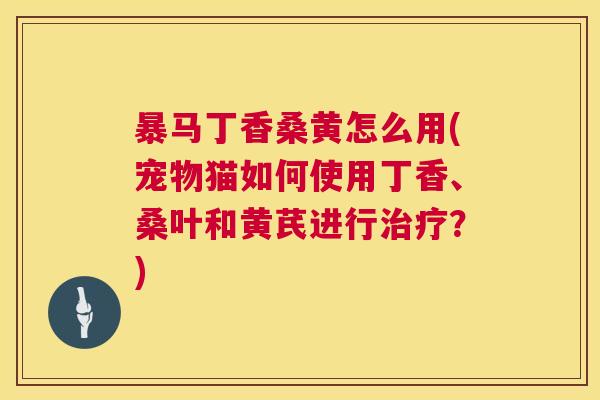 暴马丁香桑黄怎么用(宠物猫如何使用丁香、桑叶和黄芪进行?) 暴马丁香桑黄怎么用(宠物猫如何使用丁香、桑叶和黄芪进行?)
