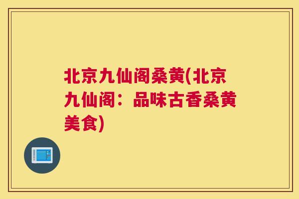 北京九仙阁桑黄(北京九仙阁:品味古香桑黄美食) 北京九仙阁桑黄(北京九仙阁:品味古香桑黄美食)