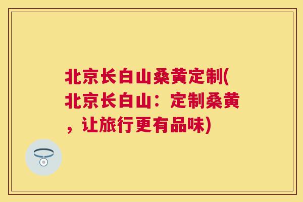 北京长白山桑黄定制(北京长白山:定制桑黄,让旅行更有品味) 北京长白山桑黄定制(北京长白山:定制桑黄,让旅行更有品味)