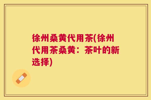 徐州桑黄代用茶(徐州代用茶桑黄:茶叶的新选择) 徐州桑黄代用茶(徐州代用茶桑黄:茶叶的新选择)