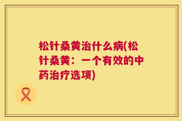 松针桑黄什么(松针桑黄:一个有效的选项) 松针桑黄什么(松针桑黄:一个有效的选项)