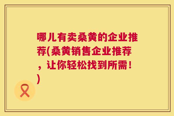 哪儿有卖桑黄的企业推荐(桑黄销售企业推荐,让你轻松找到所需!) 哪儿有卖桑黄的企业推荐(桑黄销售企业推荐,让你轻松找到所需!)