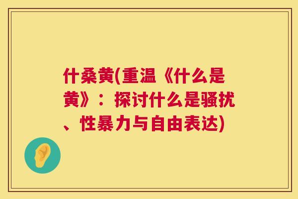什桑黄(重温《什么是黄》:探讨什么是骚扰、性暴力与自由表达) 什桑黄(重温《什么是黄》:探讨什么是骚扰、性暴力与自由表达)