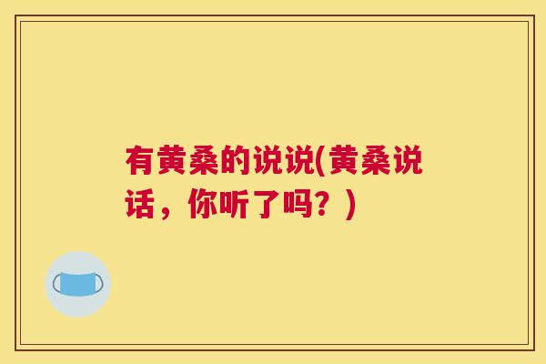 有黄桑的说说(黄桑说话,你听了吗?) 有黄桑的说说(黄桑说话,你听了吗?)