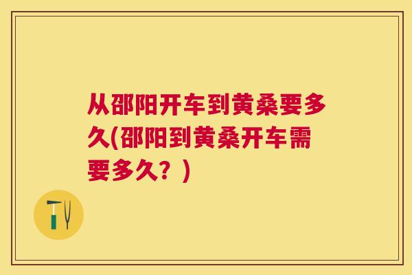 从邵阳开车到黄桑要多久(邵阳到黄桑开车需要多久?) 从邵阳开车到黄桑要多久(邵阳到黄桑开车需要多久?)