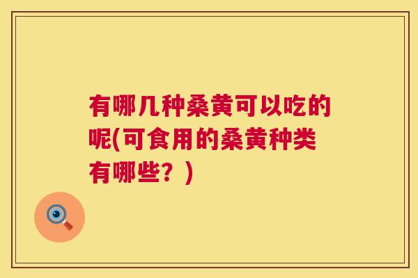 有哪几种桑黄可以吃的呢(可食用的桑黄种类有哪些?) 有哪几种桑黄可以吃的呢(可食用的桑黄种类有哪些?)
