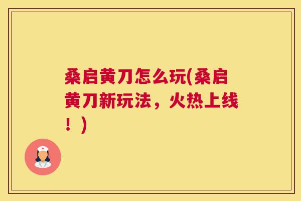 桑启黄刀怎么玩(桑启黄刀新玩法,火热上线!) 桑启黄刀怎么玩(桑启黄刀新玩法,火热上线!)