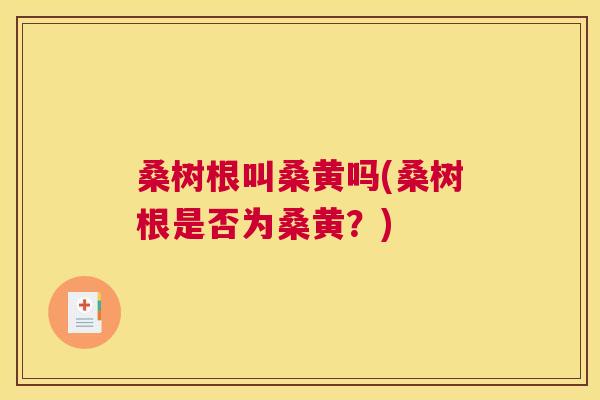 桑树根叫桑黄吗(桑树根是否为桑黄？)