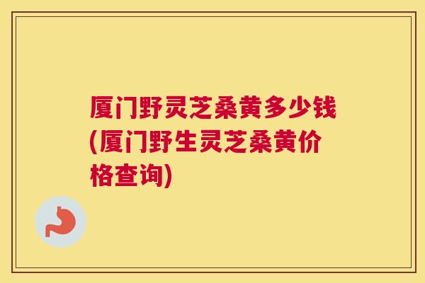 厦门野灵芝桑黄多少钱(厦门野生灵芝桑黄价格查询) 厦门野灵芝桑黄多少钱(厦门野生灵芝桑黄价格查询)