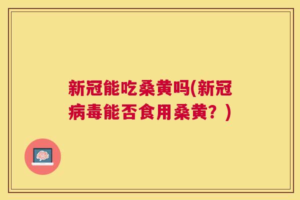 新冠能吃桑黄吗(新冠能否食用桑黄?) 新冠能吃桑黄吗(新冠能否食用桑黄?)