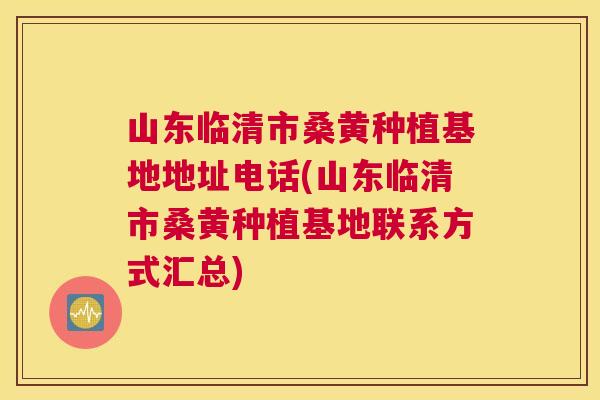山东临清市桑黄种植基地地址电话(山东临清市桑黄种植基地联系方式汇总) 山东临清市桑黄种植基地地址电话(山东临清市桑黄种植基地联系方式汇总)