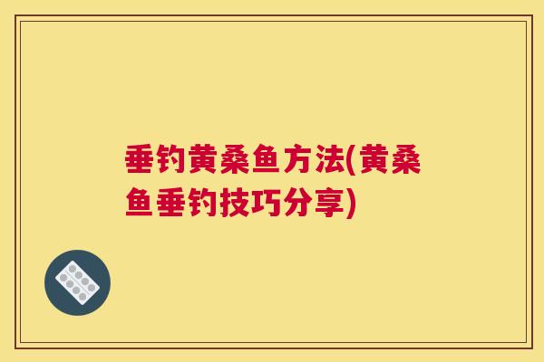垂钓黄桑鱼方法(黄桑鱼垂钓技巧分享) 垂钓黄桑鱼方法(黄桑鱼垂钓技巧分享)