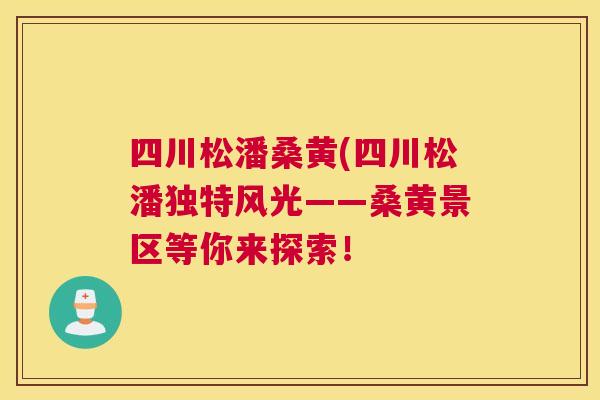 四川松潘桑黄(四川松潘独特风光——桑黄景区等你来探索! 四川松潘桑黄(四川松潘独特风光——桑黄景区等你来探索!