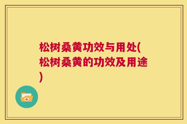 松树桑黄功效与用处(松树桑黄的功效及用途) 松树桑黄功效与用处(松树桑黄的功效及用途)