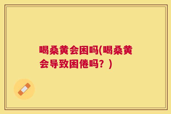 喝桑黄会困吗(喝桑黄会导致困倦吗?) 喝桑黄会困吗(喝桑黄会导致困倦吗?)