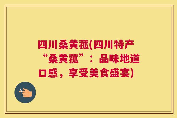 四川桑黄菰(四川特产“桑黄菰”:品味地道口感,享受美食盛宴) 四川桑黄菰(四川特产“桑黄菰”:品味地道口感,享受美食盛宴)