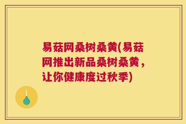 易菇网桑树桑黄(易菇网推出新品桑树桑黄,让你健康度过秋季) 易菇网桑树桑黄(易菇网推出新品桑树桑黄,让你健康度过秋季)