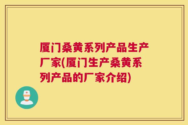 厦门桑黄系列产品生产厂家(厦门生产桑黄系列产品的厂家介绍) 厦门桑黄系列产品生产厂家(厦门生产桑黄系列产品的厂家介绍)