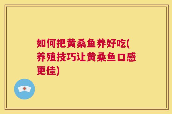 如何把黄桑鱼养好吃(养殖技巧让黄桑鱼口感更佳) 如何把黄桑鱼养好吃(养殖技巧让黄桑鱼口感更佳)