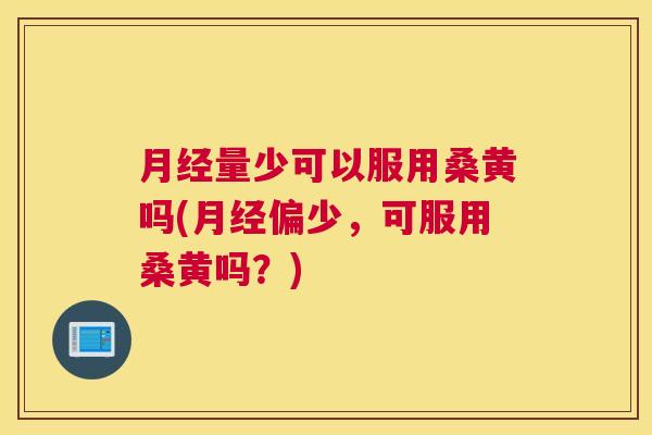量少可以服用桑黄吗(偏少,可服用桑黄吗?) 量少可以服用桑黄吗(偏少,可服用桑黄吗?)