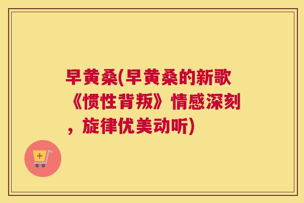 早黄桑(早黄桑的新歌《惯性背叛》情感深刻,旋律优美动听) 早黄桑(早黄桑的新歌《惯性背叛》情感深刻,旋律优美动听)