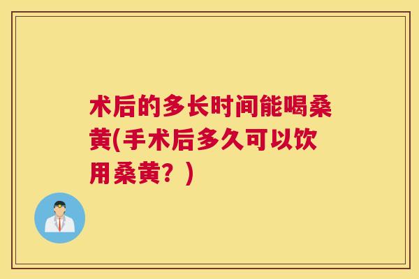 术后的多长时间能喝桑黄(手术后多久可以饮用桑黄?) 术后的多长时间能喝桑黄(手术后多久可以饮用桑黄?)