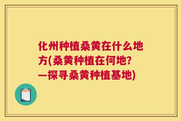 化州种植桑黄在什么地方(桑黄种植在何地?—探寻桑黄种植基地) 化州种植桑黄在什么地方(桑黄种植在何地?—探寻桑黄种植基地)