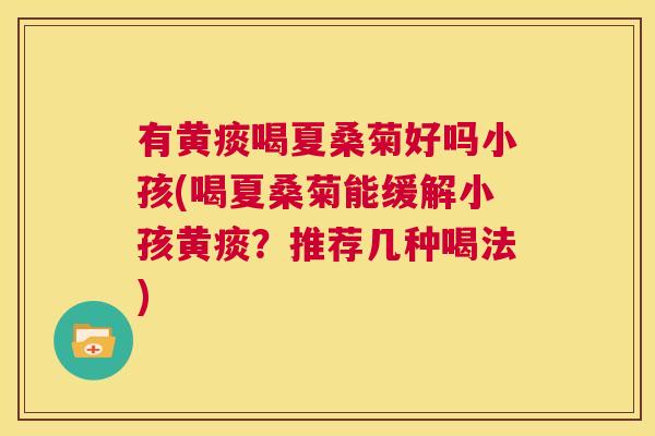 有黄痰喝夏桑菊好吗小孩(喝夏桑菊能缓解小孩黄痰?推荐几种喝法) 有黄痰喝夏桑菊好吗小孩(喝夏桑菊能缓解小孩黄痰?推荐几种喝法)