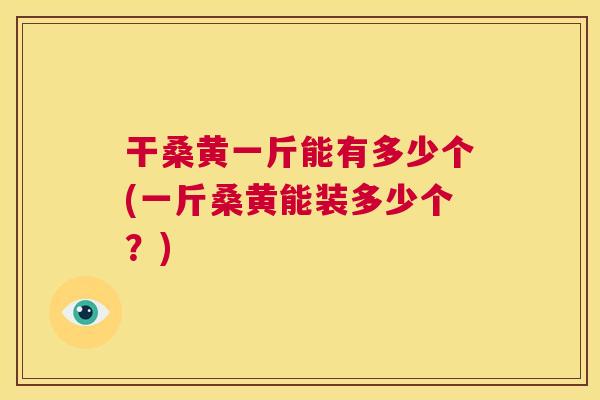 干桑黄一斤能有多少个(一斤桑黄能装多少个?) 干桑黄一斤能有多少个(一斤桑黄能装多少个?)