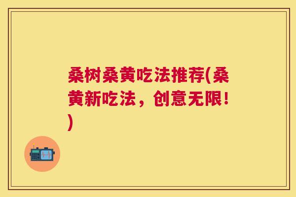 桑树桑黄吃法推荐(桑黄新吃法,创意无限!) 桑树桑黄吃法推荐(桑黄新吃法,创意无限!)