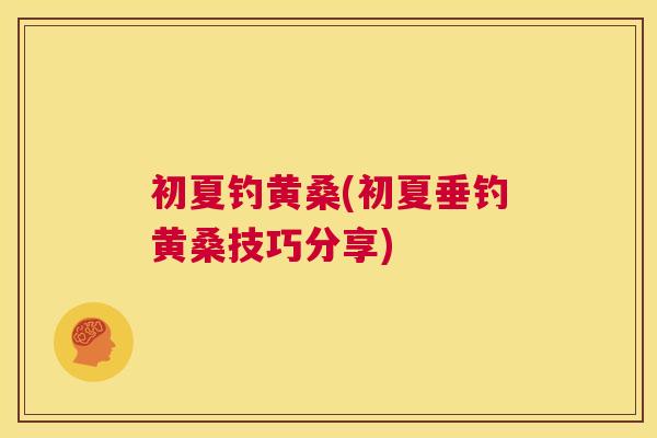 初夏钓黄桑(初夏垂钓黄桑技巧分享) 初夏钓黄桑(初夏垂钓黄桑技巧分享)