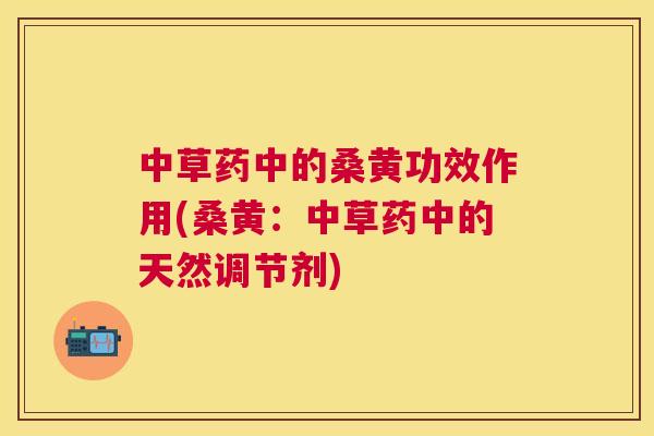 中草药中的桑黄功效作用(桑黄:中草药中的天然调节剂) 中草药中的桑黄功效作用(桑黄:中草药中的天然调节剂)