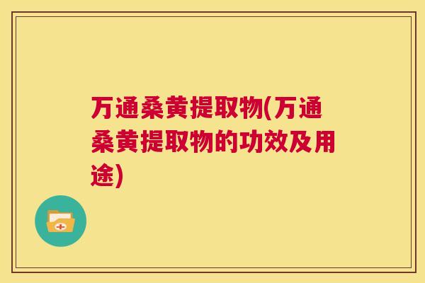 万通桑黄提取物(万通桑黄提取物的功效及用途) 万通桑黄提取物(万通桑黄提取物的功效及用途)