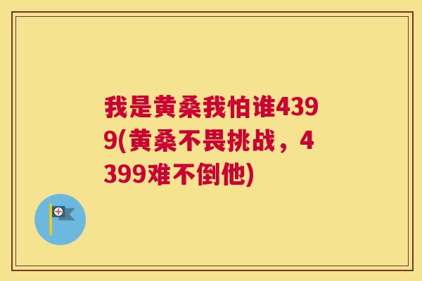 我是黄桑我怕谁4399(黄桑不畏挑战,4399难不倒他) 我是黄桑我怕谁4399(黄桑不畏挑战,4399难不倒他)