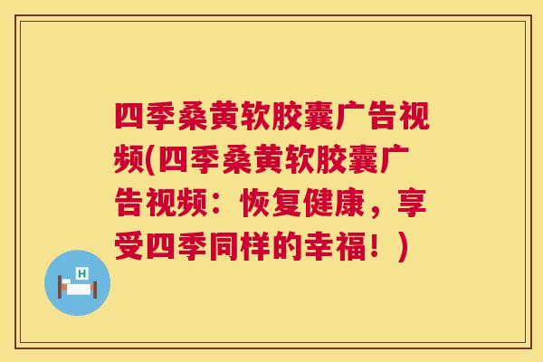 四季桑黄软胶囊广告视频(四季桑黄软胶囊广告视频:恢复健康,享受四季同样的幸福!) 四季桑黄软胶囊广告视频(四季桑黄软胶囊广告视频:恢复健康,享受四季同样的幸福!)