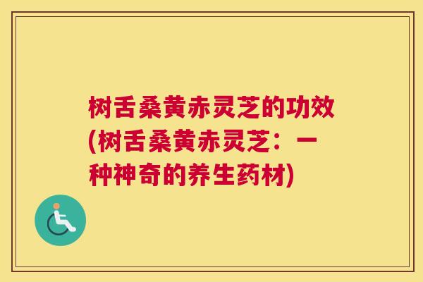 树舌桑黄赤灵芝的功效(树舌桑黄赤灵芝:一种神奇的养生药材) 树舌桑黄赤灵芝的功效(树舌桑黄赤灵芝:一种神奇的养生药材)