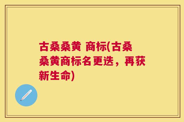 古桑桑黄 商标(古桑桑黄商标名更迭,再获新生命) 古桑桑黄 商标(古桑桑黄商标名更迭,再获新生命)