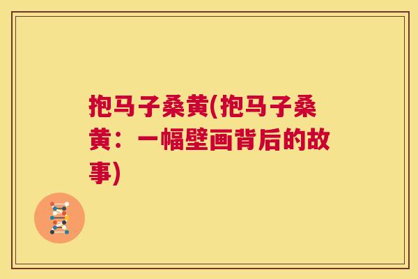 抱马子桑黄(抱马子桑黄:一幅壁画背后的故事) 抱马子桑黄(抱马子桑黄:一幅壁画背后的故事)