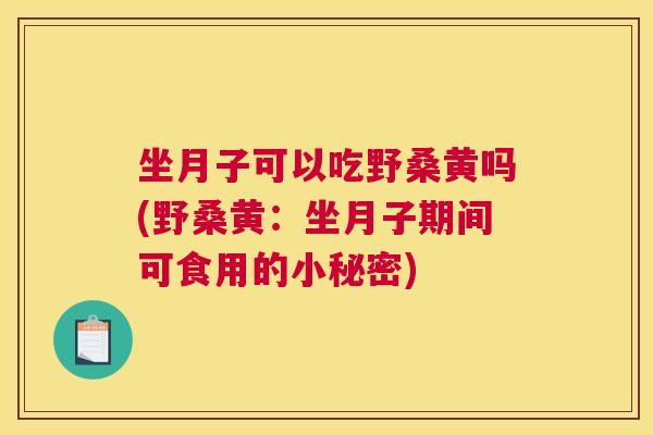 坐月子可以吃野桑黄吗(野桑黄:坐月子期间可食用的小秘密) 坐月子可以吃野桑黄吗(野桑黄:坐月子期间可食用的小秘密)
