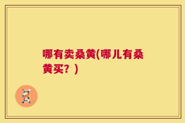 哪有卖桑黄(哪儿有桑黄买?) 哪有卖桑黄(哪儿有桑黄买?)