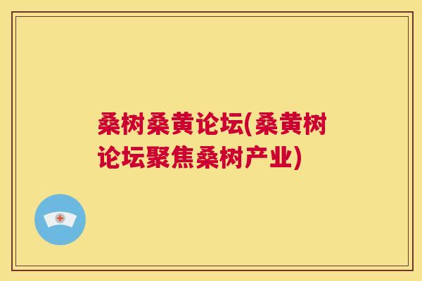 桑树桑黄论坛(桑黄树论坛聚焦桑树产业) 桑树桑黄论坛(桑黄树论坛聚焦桑树产业)